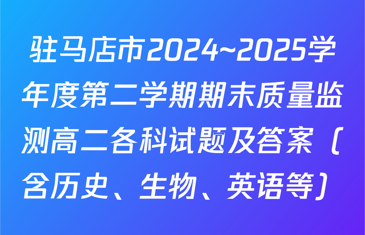 驻马店市2024~2025学年度第二学期期末质量监测高二各科试题及答案（含历史、生物、英语等）