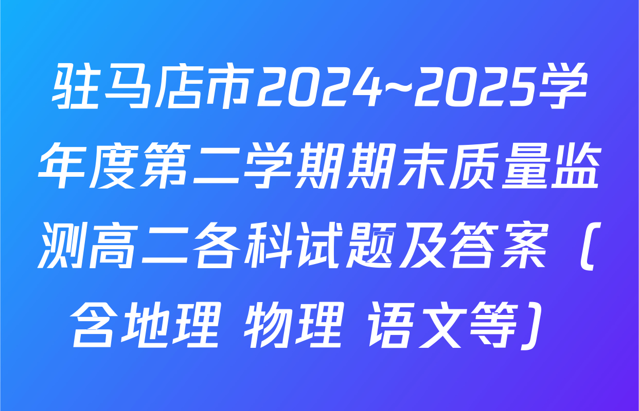 驻马店市2024~2025学年度第二学期期末质量监测高二各科试题及答案（含地理 物理 语文等）