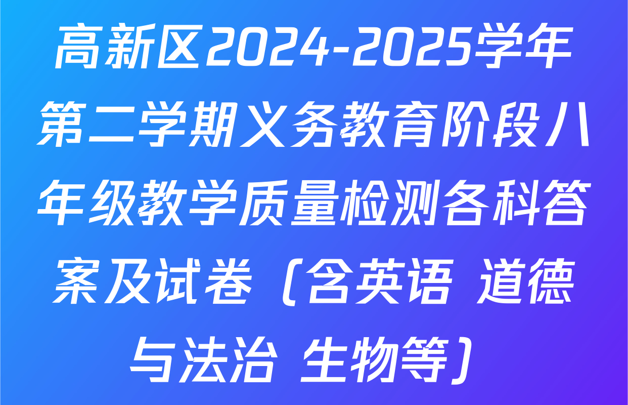 高新区2024-2025学年第二学期义务教育阶段八年级教学质量检测各科答案及试卷（含英语 道德与法治 生物等）