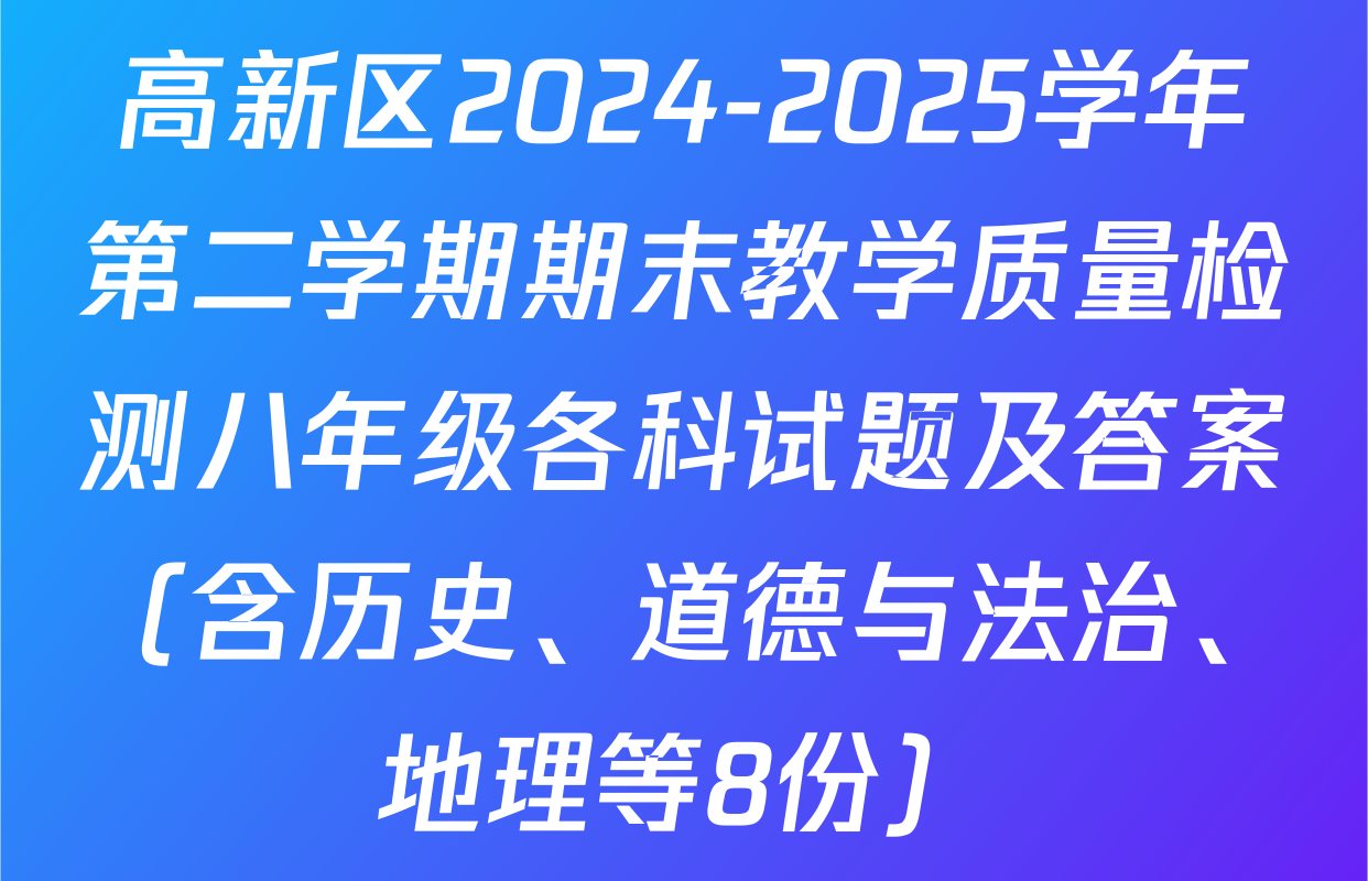 高新区2024-2025学年第二学期期末教学质量检测八年级各科试题及答案（含历史、道德与法治、地理等8份）