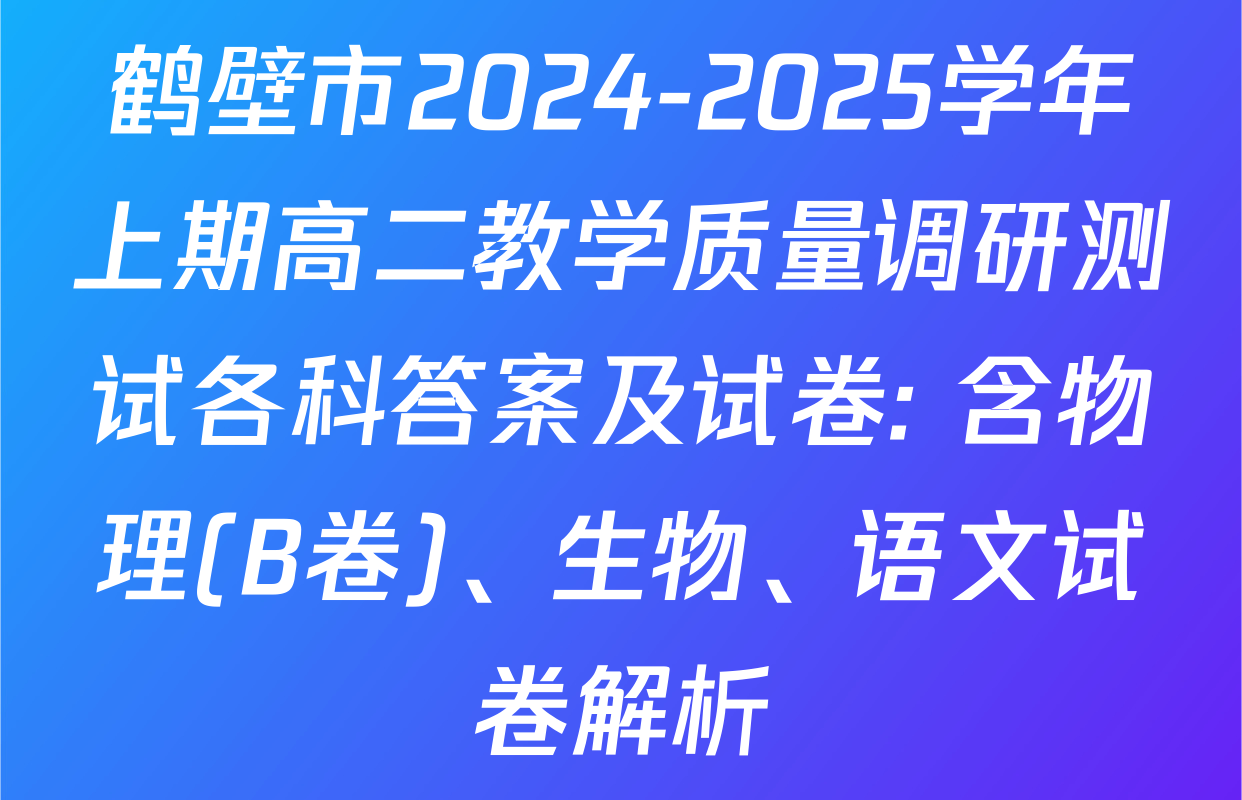 鹤壁市2024-2025学年上期高二教学质量调研测试各科答案及试卷: 含物理(B卷)、生物、语文试卷解析