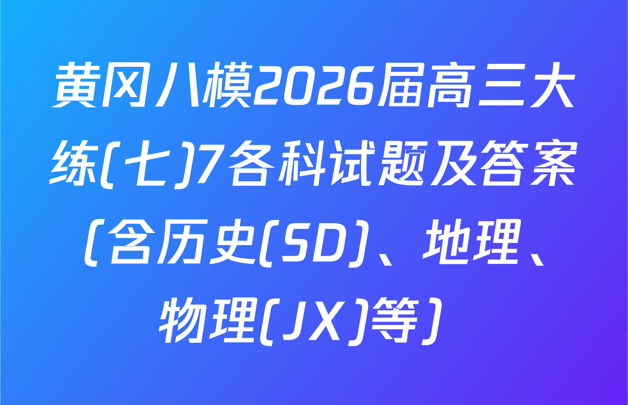 黄冈八模2026届高三大练(七)7各科试题及答案（含历史(SD)、地理、物理(JX)等）