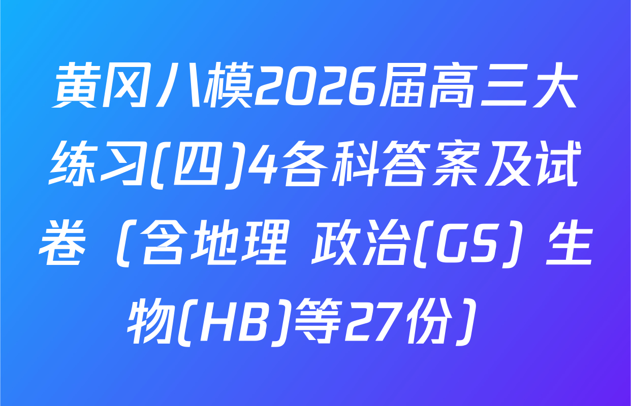 黄冈八模2026届高三大练习(四)4各科答案及试卷（含地理 政治(GS) 生物(HB)等27份）
