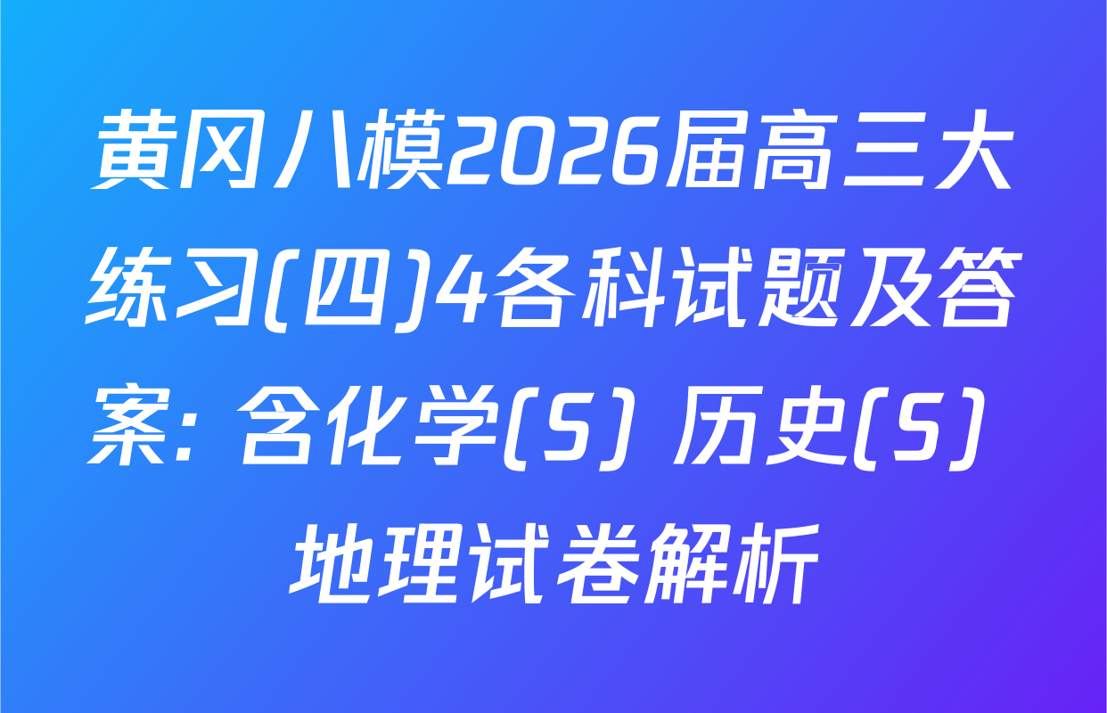 黄冈八模2026届高三大练习(四)4各科试题及答案: 含化学(S) 历史(S) 地理试卷解析