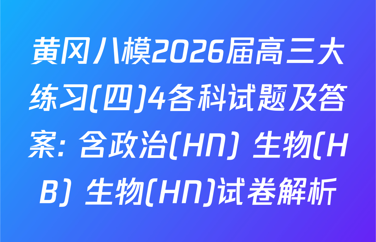 黄冈八模2026届高三大练习(四)4各科试题及答案: 含政治(HN) 生物(HB) 生物(HN)试卷解析