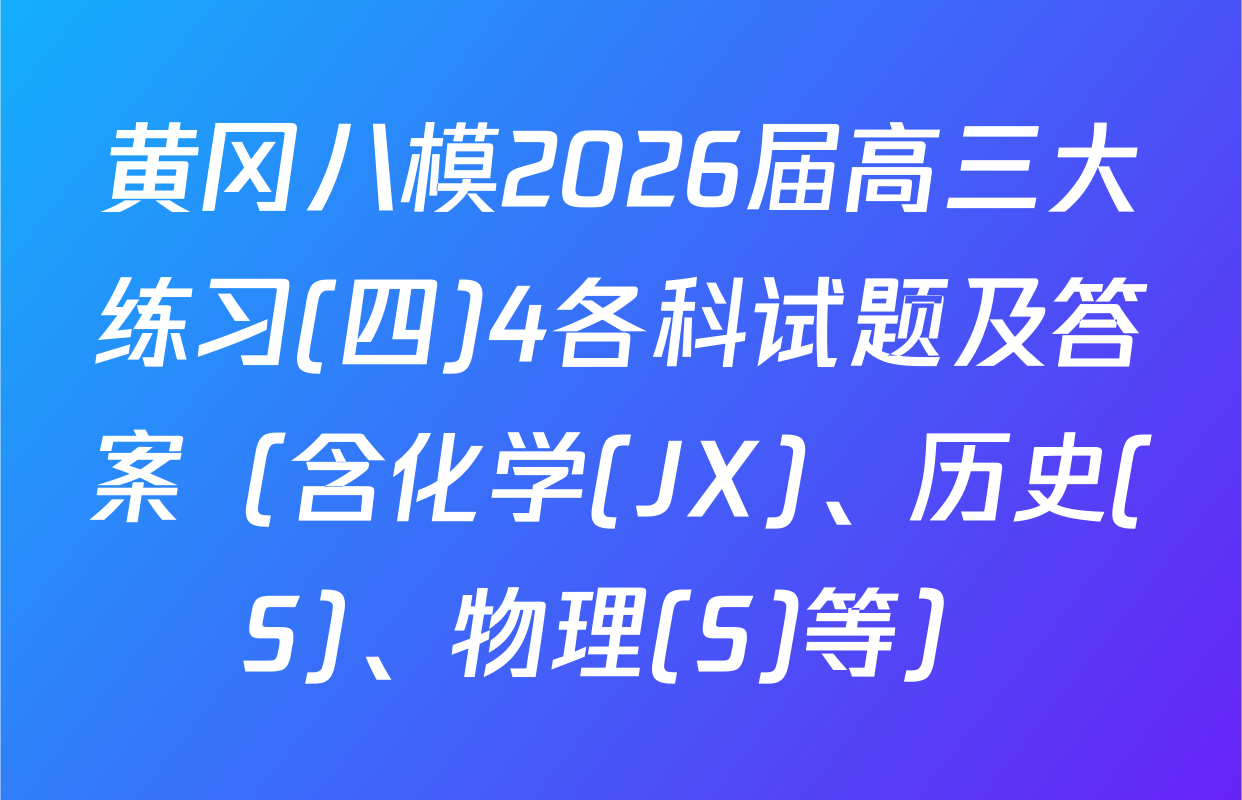 黄冈八模2026届高三大练习(四)4各科试题及答案（含化学(JX)、历史(S)、物理(S)等）
