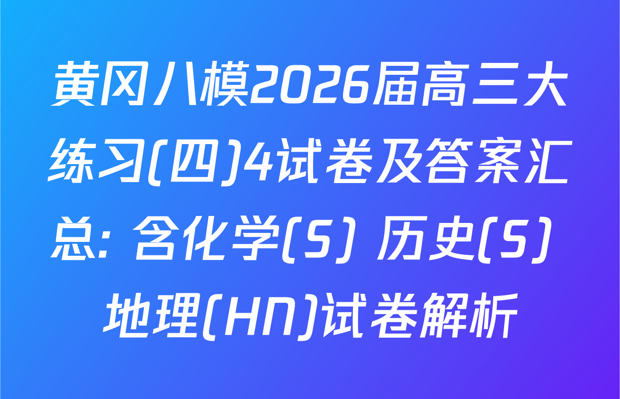 黄冈八模2026届高三大练习(四)4试卷及答案汇总: 含化学(S) 历史(S) 地理(HN)试卷解析