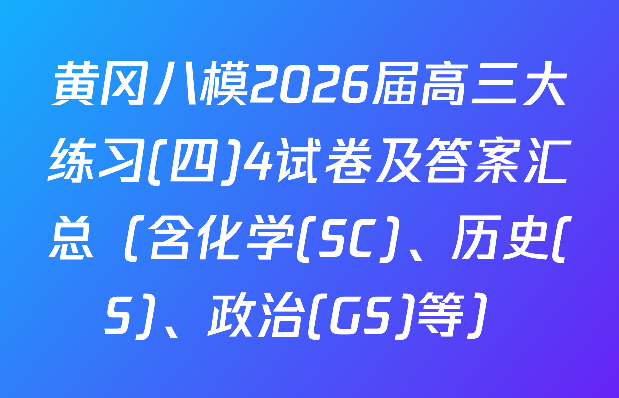 黄冈八模2026届高三大练习(四)4试卷及答案汇总（含化学(SC)、历史(S)、政治(GS)等）