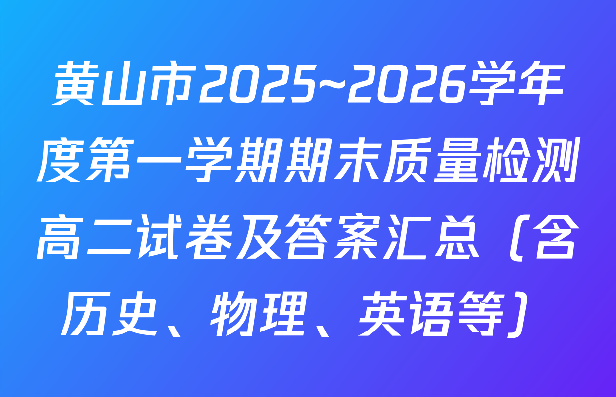 黄山市2025~2026学年度第一学期期末质量检测高二试卷及答案汇总（含历史、物理、英语等）