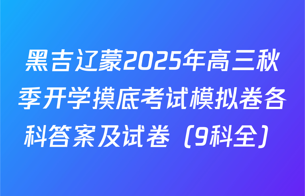 黑吉辽蒙2025年高三秋季开学摸底考试模拟卷各科答案及试卷（9科全）