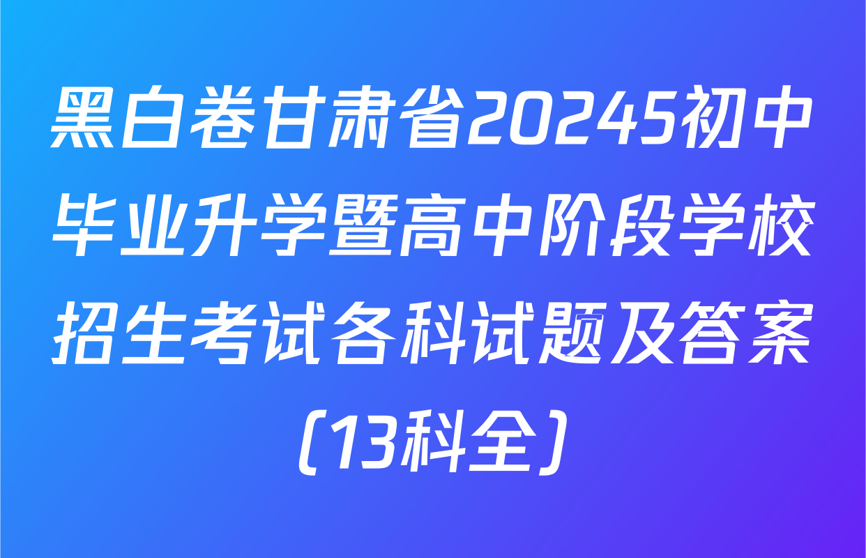 黑白卷甘肃省20245初中毕业升学暨高中阶段学校招生考试各科试题及答案（13科全）