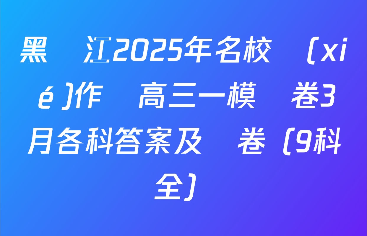 黑龍江2025年名校協(xié)作體高三一模試卷3月各科答案及試卷（9科全）