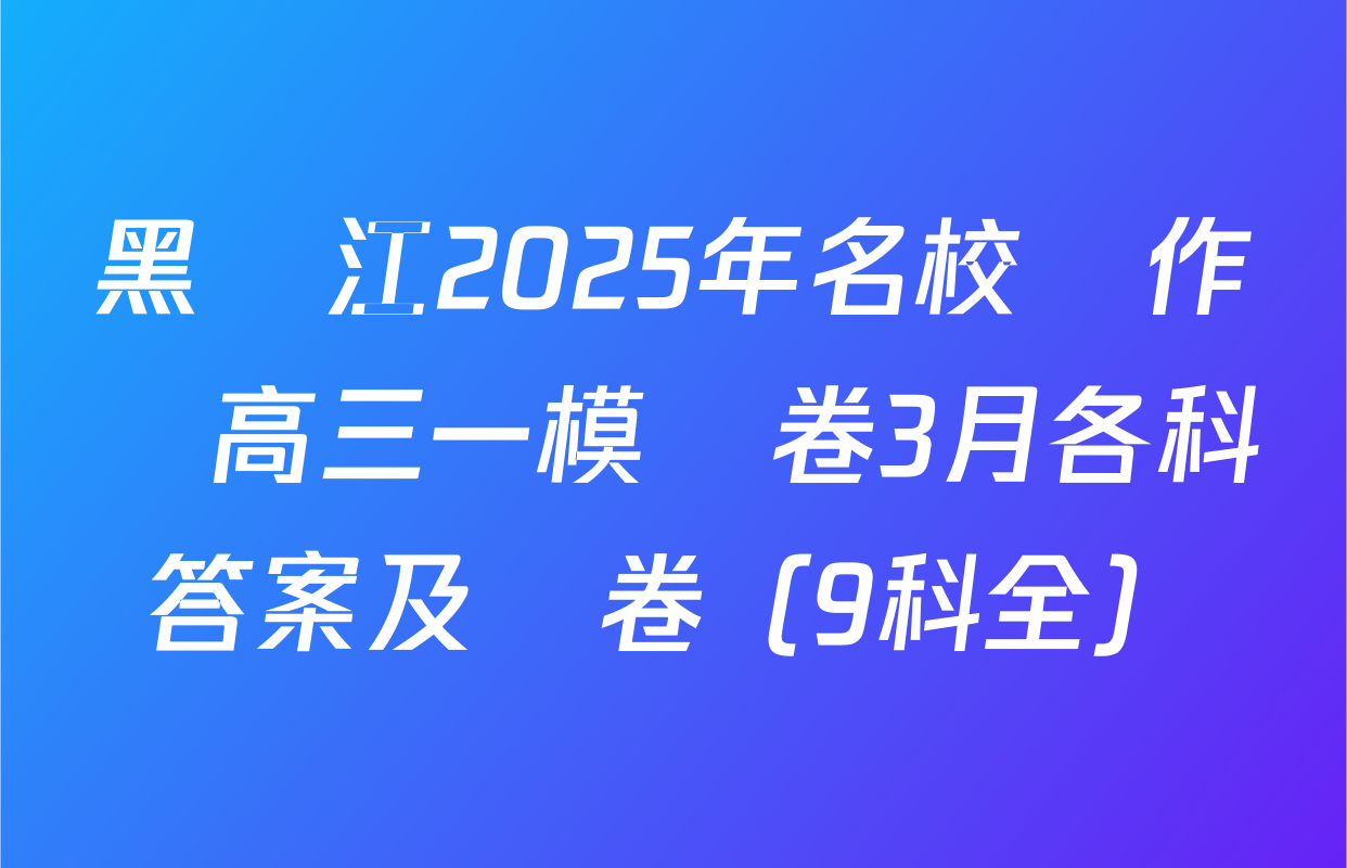 黑龍江2025年名校協作體高三一模試卷3月各科答案及試卷（9科全）