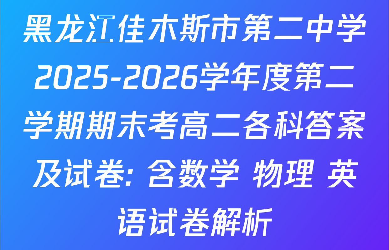 黑龙江佳木斯市第二中学2025-2026学年度第二学期期末考高二各科答案及试卷: 含数学 物理 英语试卷解析