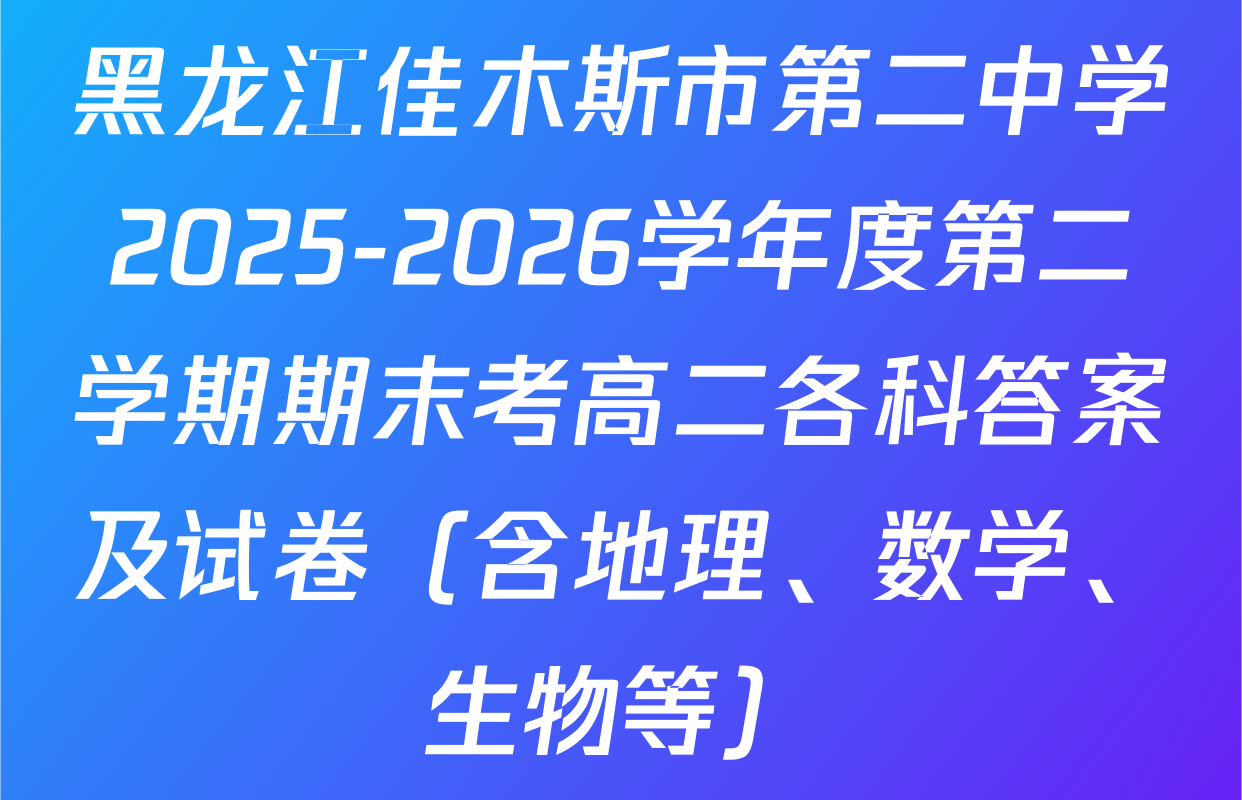 黑龙江佳木斯市第二中学2025-2026学年度第二学期期末考高二各科答案及试卷（含地理、数学、生物等）