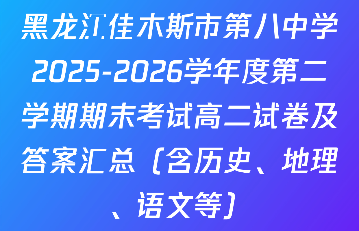 黑龙江佳木斯市第八中学2025-2026学年度第二学期期末考试高二试卷及答案汇总（含历史、地理、语文等）