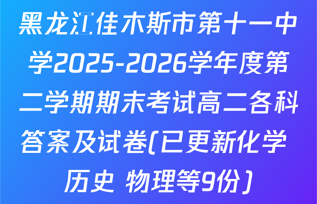黑龙江佳木斯市第十一中学2025-2026学年度第二学期期末考试高二各科答案及试卷(已更新化学 历史 物理等9份)