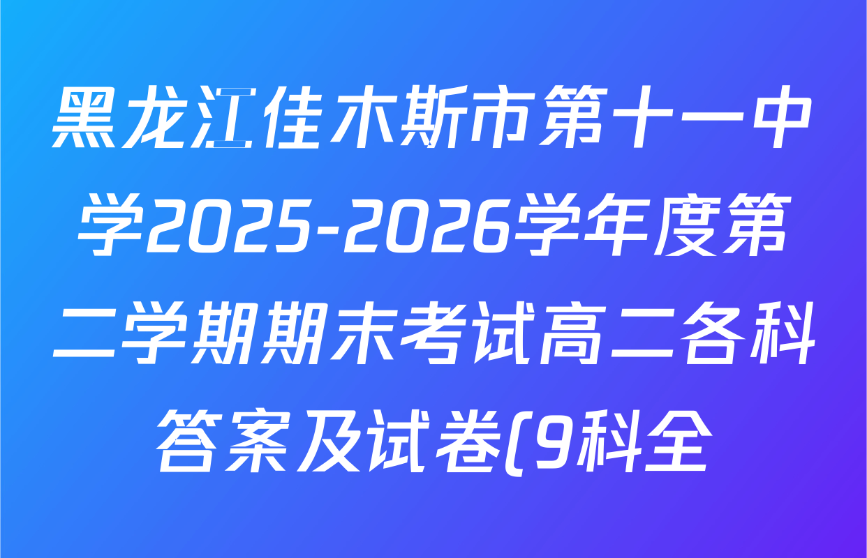 黑龙江佳木斯市第十一中学2025-2026学年度第二学期期末考试高二各科答案及试卷(9科全) 黑龙江佳木斯市第十一中学2025-2026学年度第二学期期末考试高二各科答案及试卷(9科全)