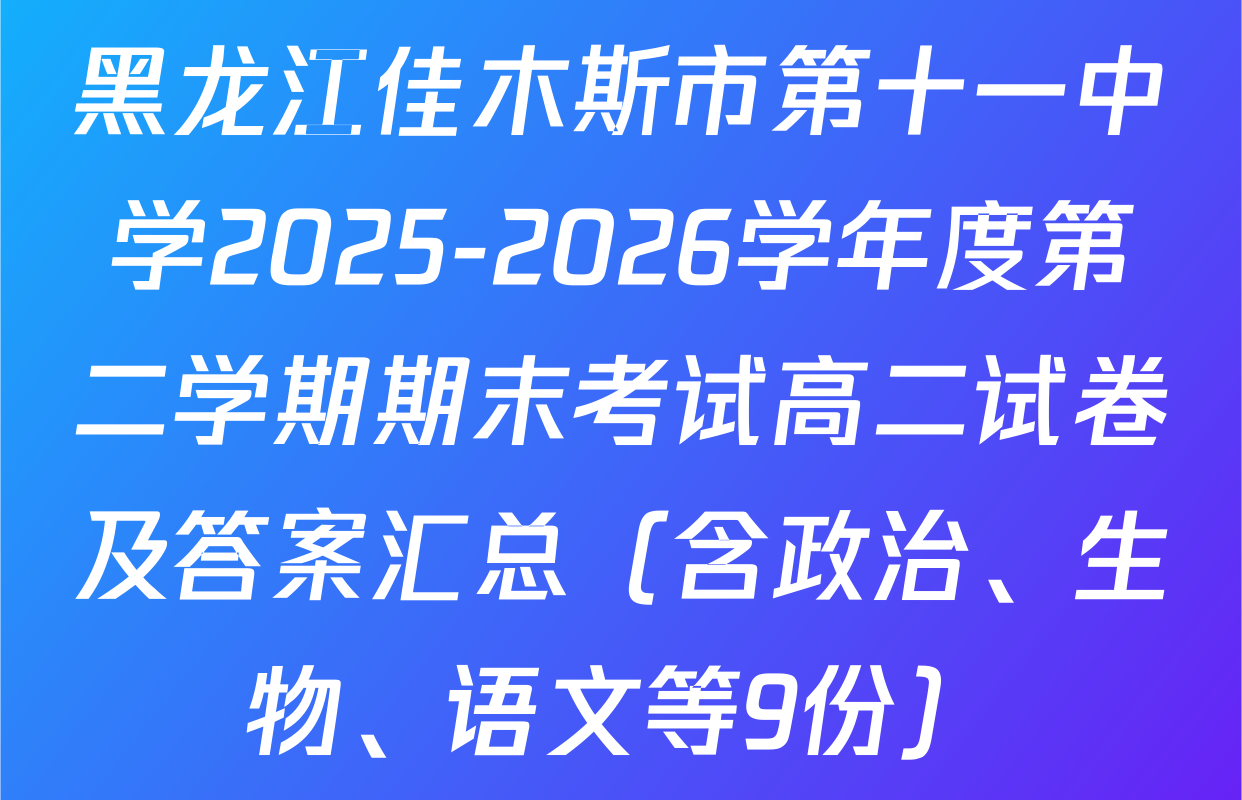 黑龙江佳木斯市第十一中学2025-2026学年度第二学期期末考试高二试卷及答案汇总（含政治、生物、语文等9份）