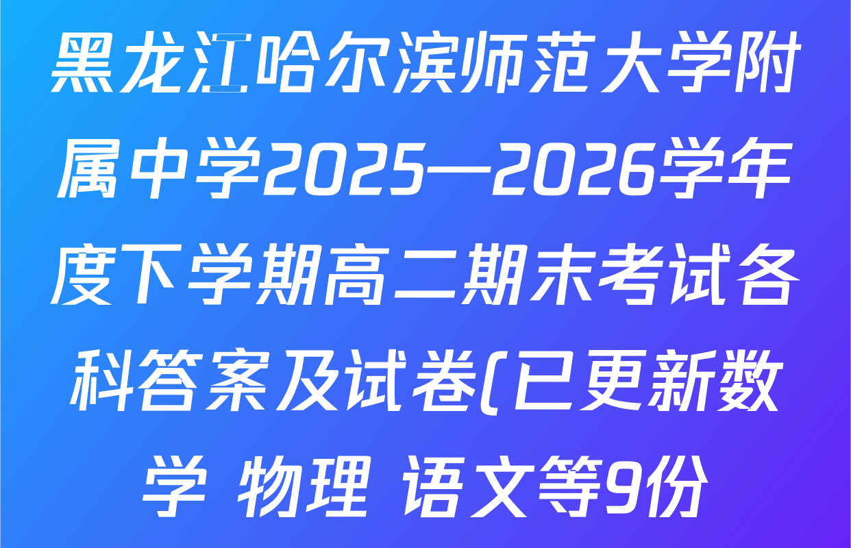 黑龙江哈尔滨师范大学附属中学2025—2026学年度下学期高二期末考试各科答案及试卷(已更新数学 物理 语文等9份) 黑龙江哈尔滨师范大学附属中学2025—2026学年度下学期高二期末考试各科答案及试卷(已更新数学 物理 语文等9份)