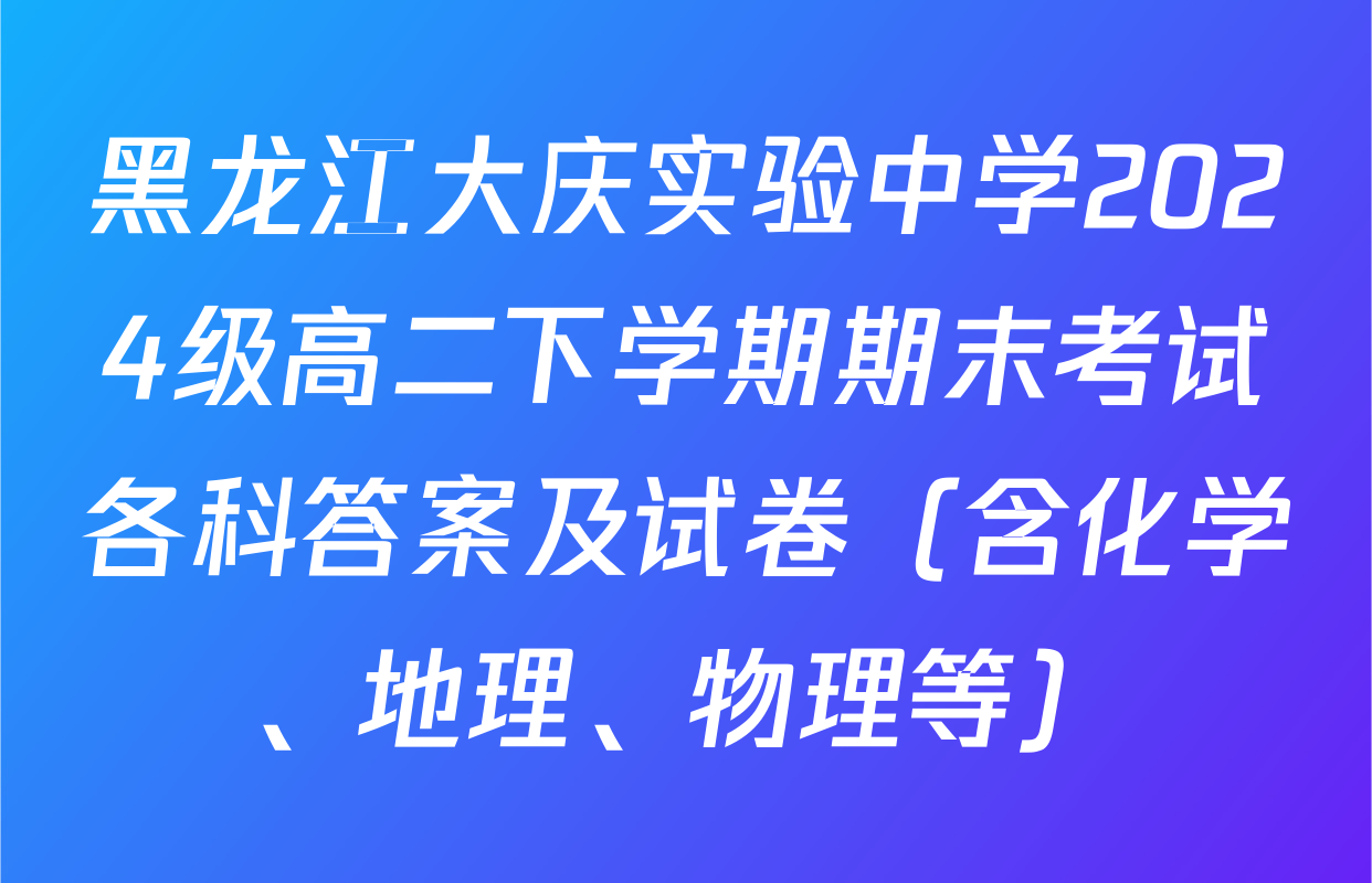 黑龙江大庆实验中学2024级高二下学期期末考试各科答案及试卷（含化学、地理、物理等）