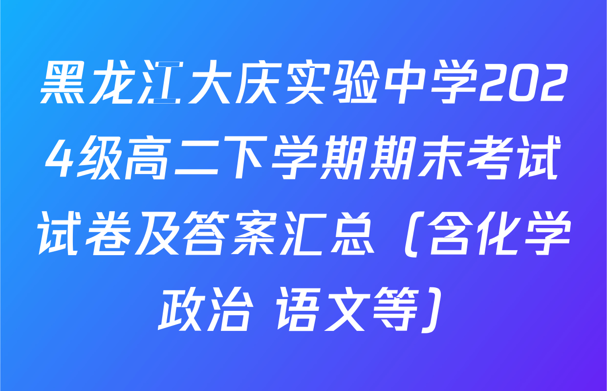 黑龙江大庆实验中学2024级高二下学期期末考试试卷及答案汇总（含化学 政治 语文等）