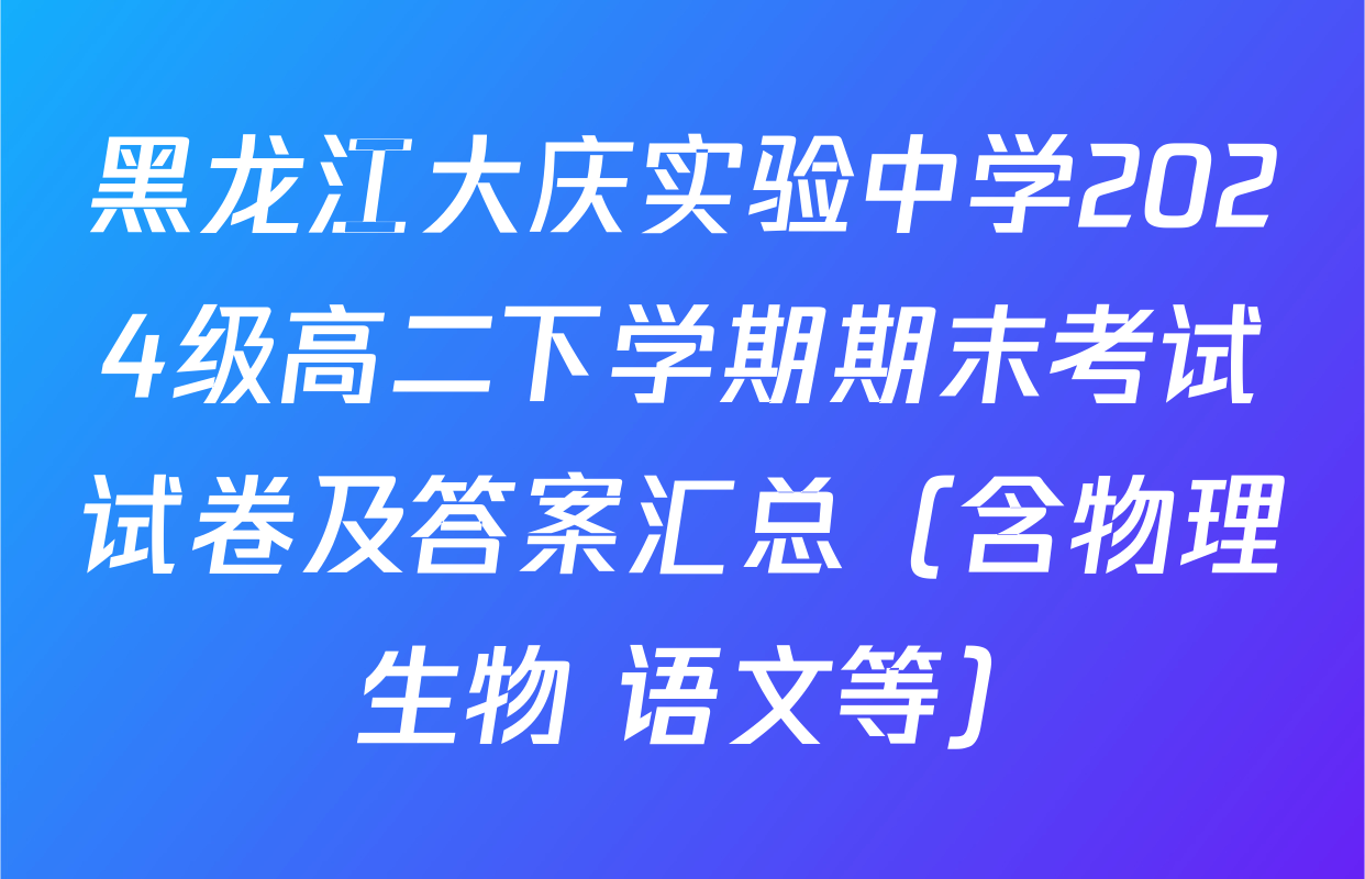 黑龙江大庆实验中学2024级高二下学期期末考试试卷及答案汇总（含物理 生物 语文等）