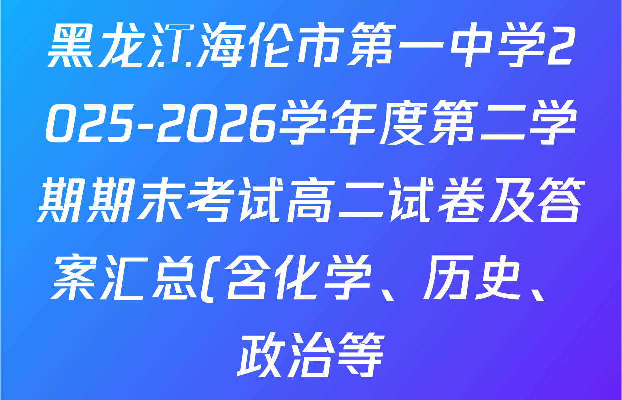黑龙江海伦市第一中学2025-2026学年度第二学期期末考试高二试卷及答案汇总(含化学、历史、政治等) 黑龙江海伦市第一中学2025-2026学年度第二学期期末考试高二试卷及答案汇总(含化学、历史、政治等)