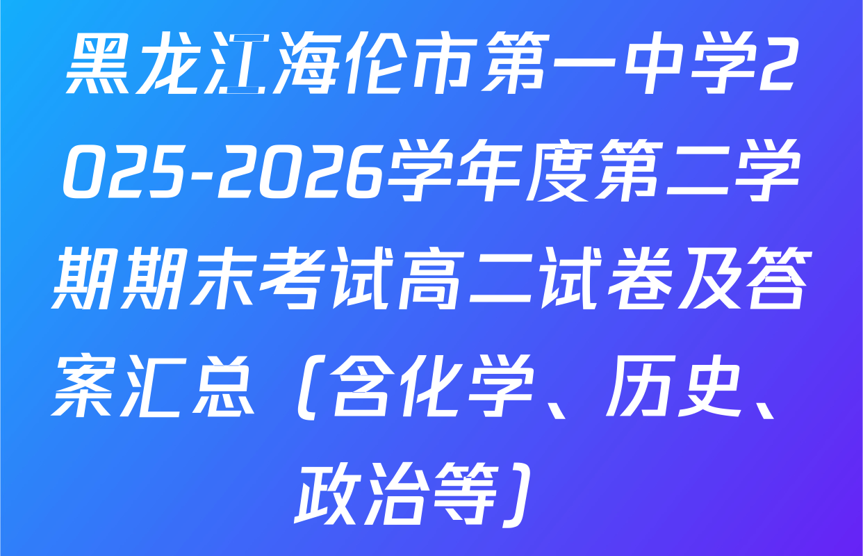 黑龙江海伦市第一中学2025-2026学年度第二学期期末考试高二试卷及答案汇总（含化学、历史、政治等）
