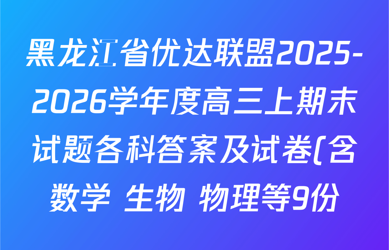 黑龙江省优达联盟2025-2026学年度高三上期末试题各科答案及试卷(含数学 生物 物理等9份) 黑龙江省优达联盟2025-2026学年度高三上期末试题各科答案及试卷(含数学 生物 物理等9份)
