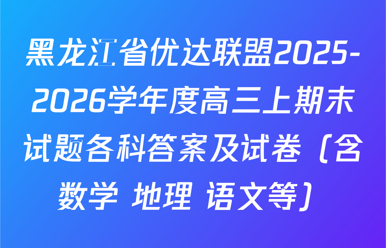 黑龙江省优达联盟2025-2026学年度高三上期末试题各科答案及试卷（含数学 地理 语文等）