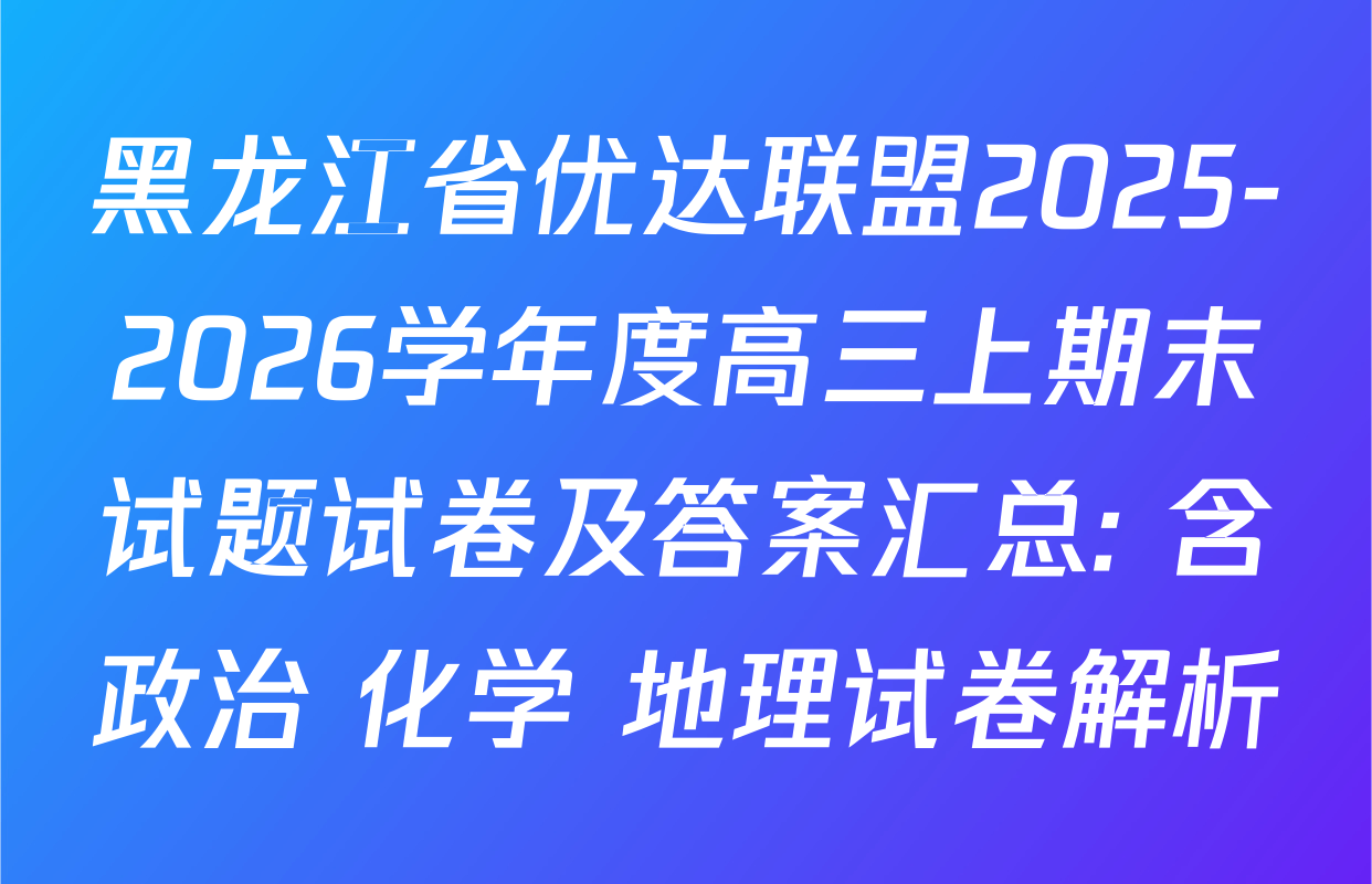 黑龙江省优达联盟2025-2026学年度高三上期末试题试卷及答案汇总: 含政治 化学 地理试卷解析