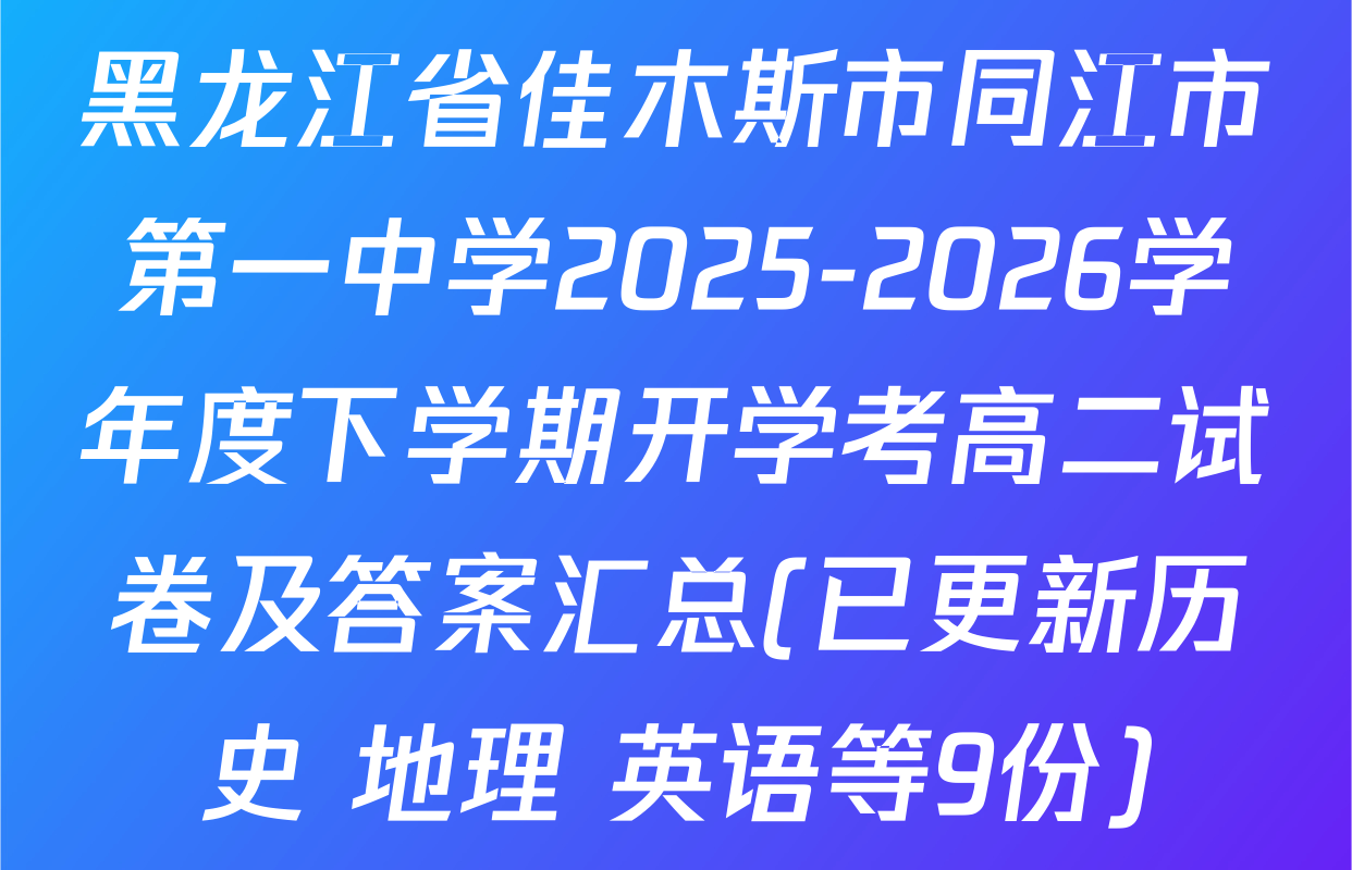 黑龙江省佳木斯市同江市第一中学2025-2026学年度下学期开学考高二试卷及答案汇总(已更新历史 地理 英语等9份)