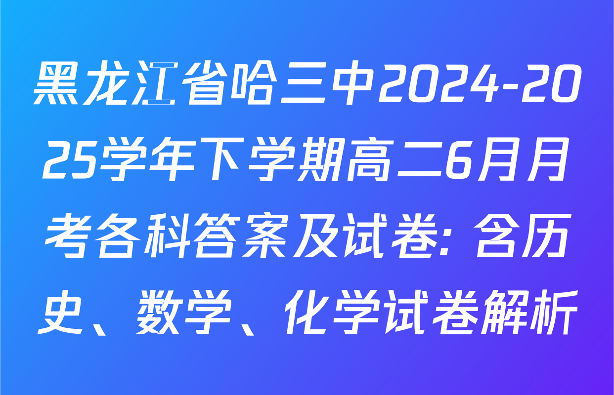黑龙江省哈三中2024-2025学年下学期高二6月月考各科答案及试卷: 含历史、数学、化学试卷解析