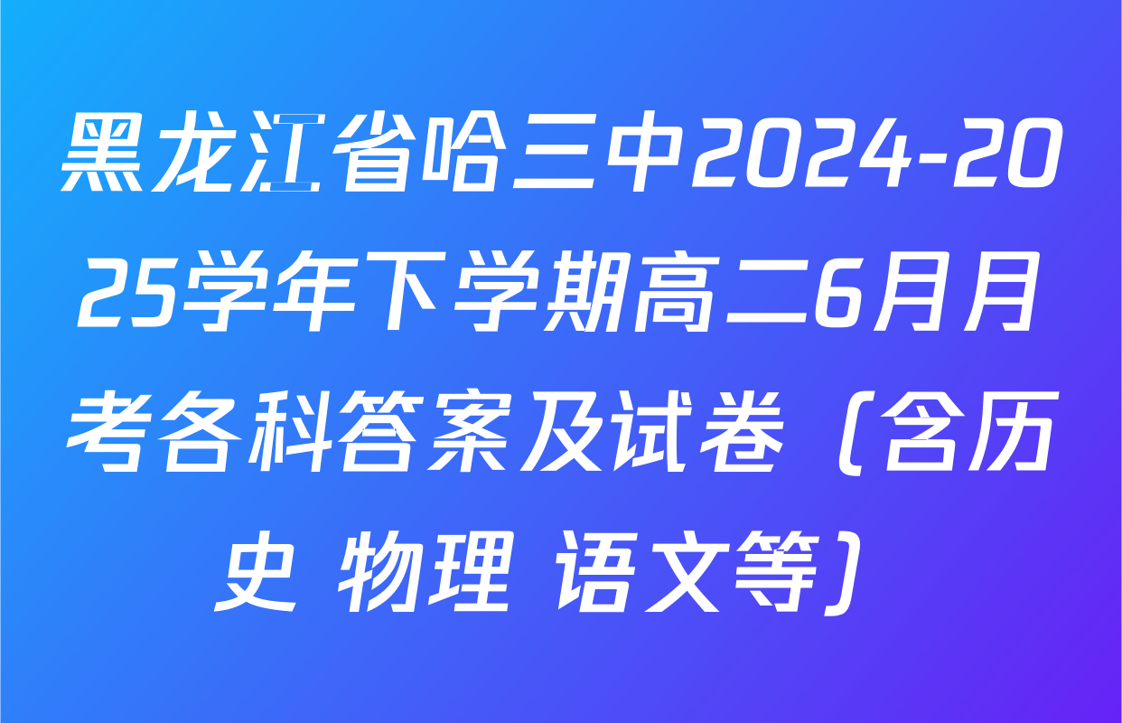 黑龙江省哈三中2024-2025学年下学期高二6月月考各科答案及试卷（含历史 物理 语文等）
