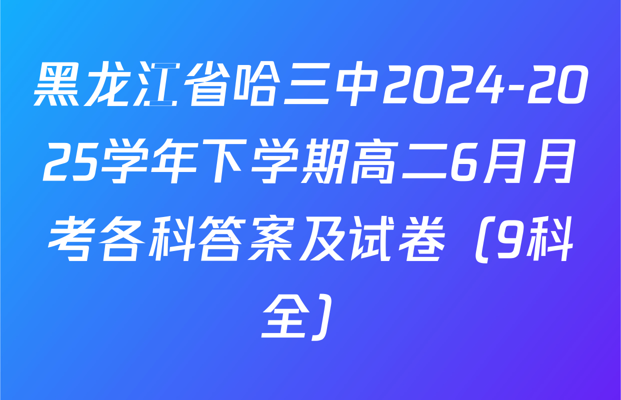 黑龙江省哈三中2024-2025学年下学期高二6月月考各科答案及试卷（9科全）