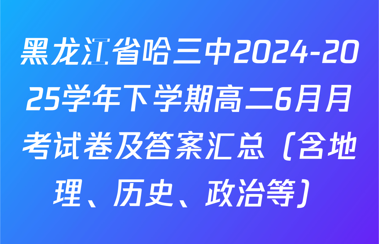 黑龙江省哈三中2024-2025学年下学期高二6月月考试卷及答案汇总（含地理、历史、政治等）