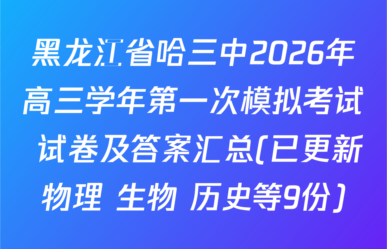 黑龙江省哈三中2026年高三学年第一次模拟考试 试卷及答案汇总(已更新物理 生物 历史等9份)