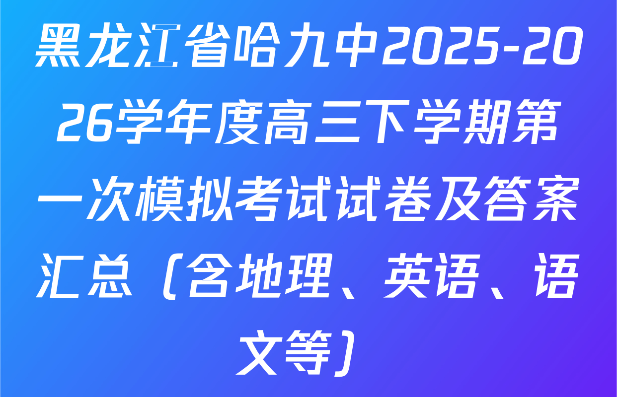 黑龙江省哈九中2025-2026学年度高三下学期第一次模拟考试试卷及答案汇总（含地理、英语、语文等）