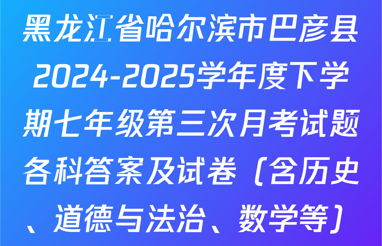 黑龙江省哈尔滨市巴彦县2024-2025学年度下学期七年级第三次月考试题各科答案及试卷（含历史、道德与法治、数学等）
