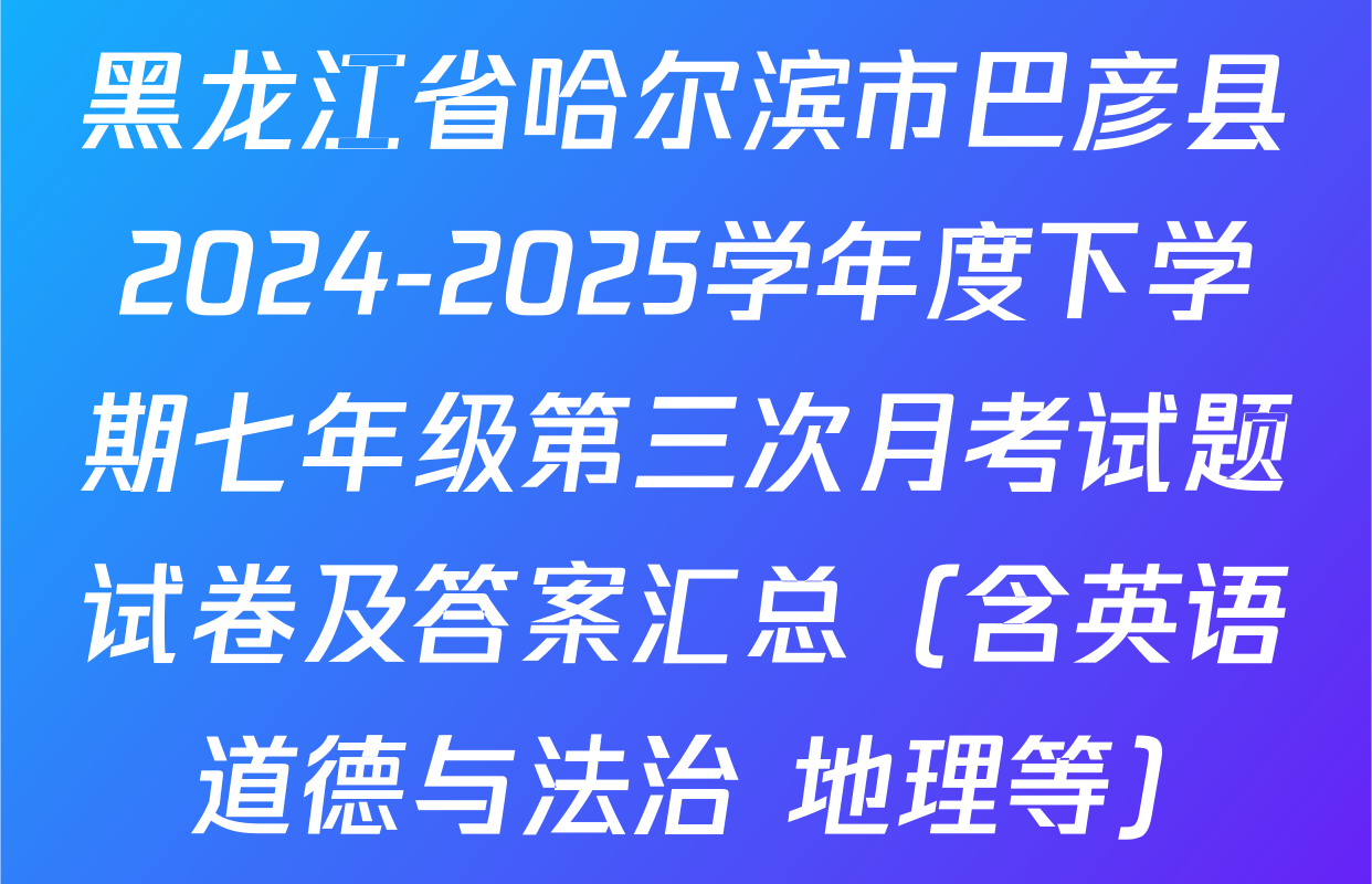 黑龙江省哈尔滨市巴彦县2024-2025学年度下学期七年级第三次月考试题试卷及答案汇总（含英语 道德与法治 地理等）
