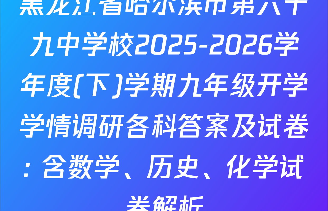 黑龙江省哈尔滨市第六十九中学校2025-2026学年度(下)学期九年级开学学情调研各科答案及试卷: 含数学、历史、化学试卷解析