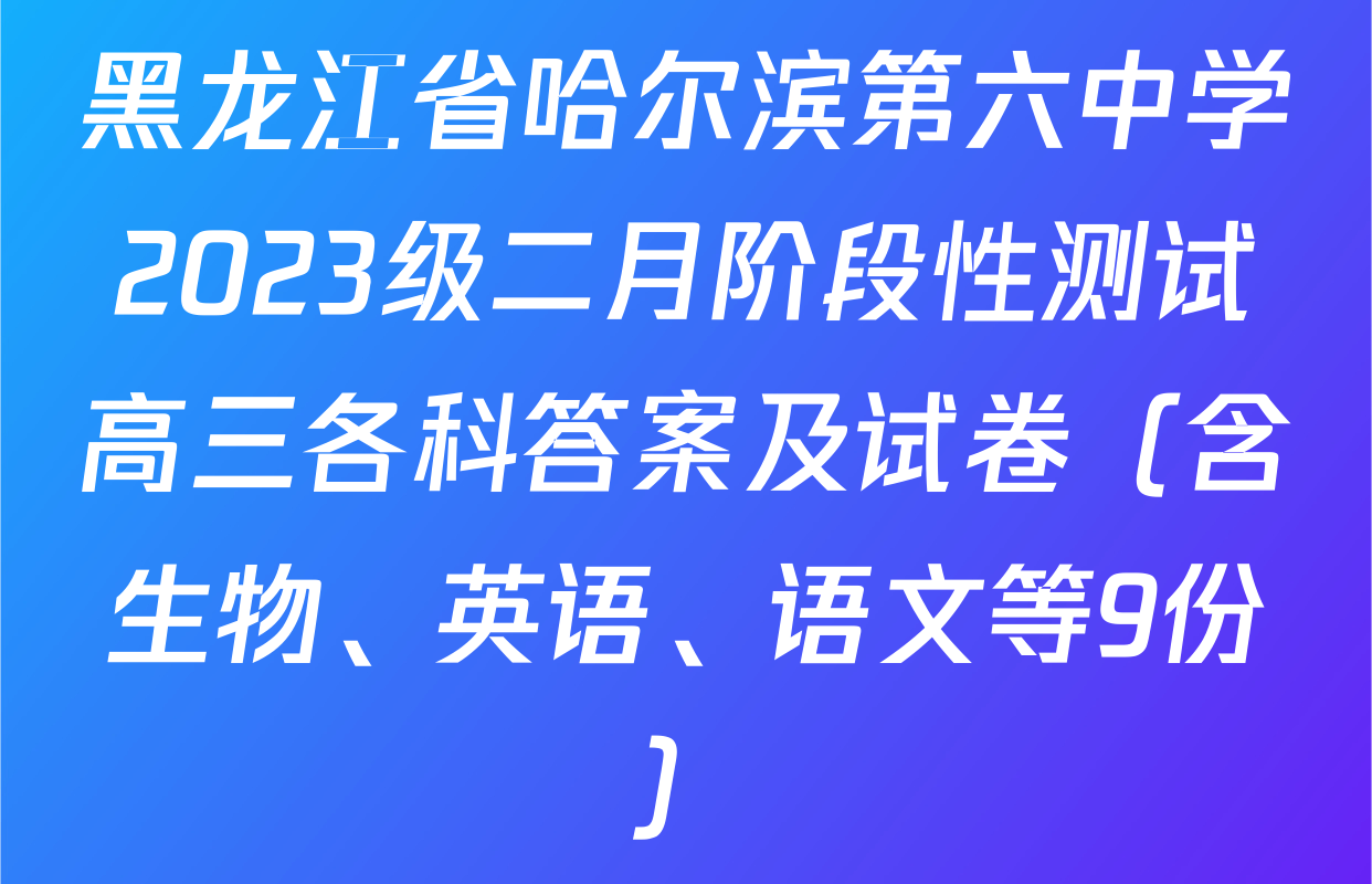 黑龙江省哈尔滨第六中学2023级二月阶段性测试高三各科答案及试卷（含生物、英语、语文等9份）