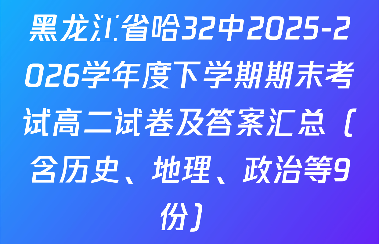 黑龙江省哈32中2025-2026学年度下学期期末考试高二试卷及答案汇总（含历史、地理、政治等9份）