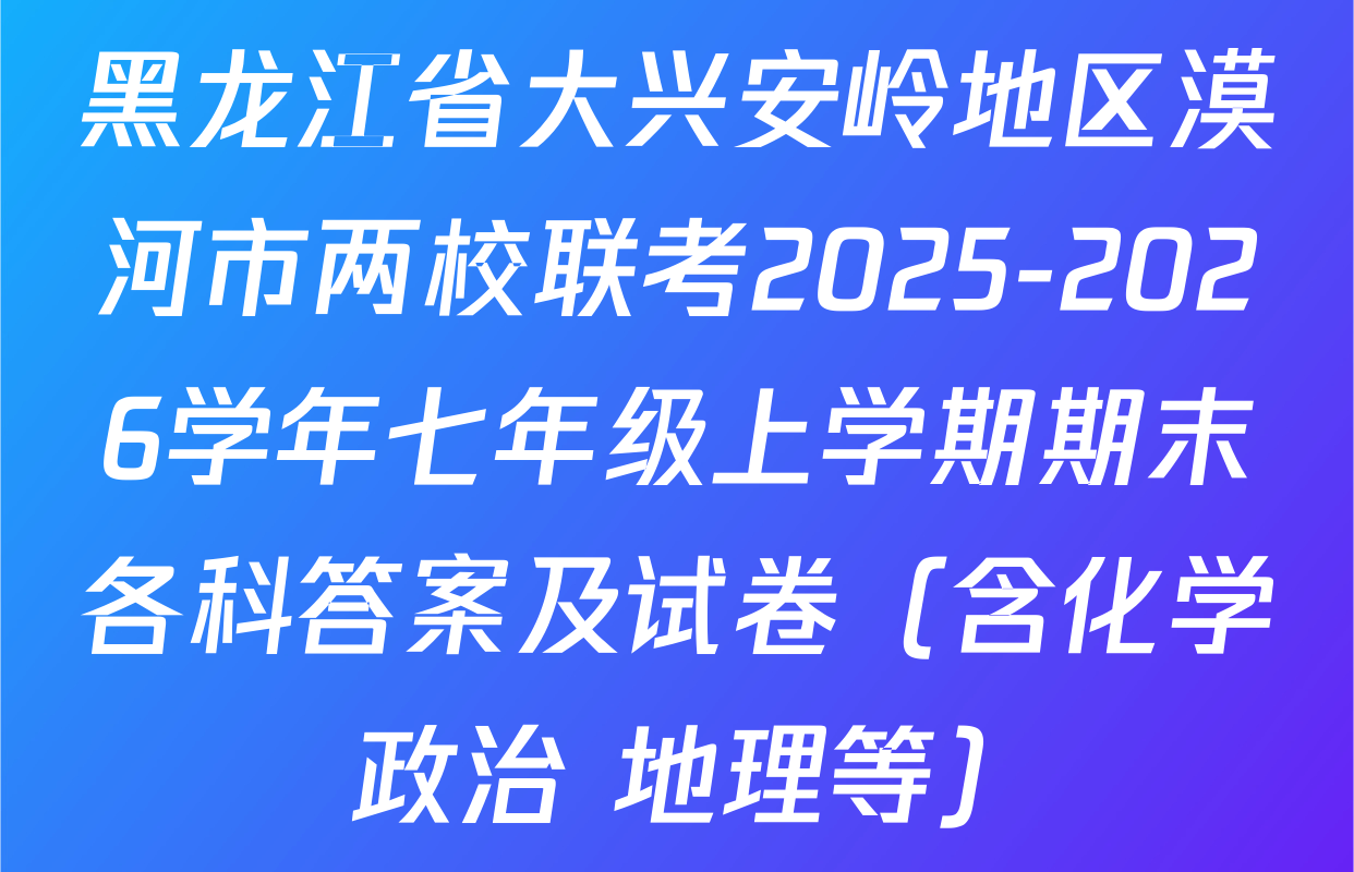 黑龙江省大兴安岭地区漠河市两校联考2025-2026学年七年级上学期期末各科答案及试卷（含化学 政治 地理等）