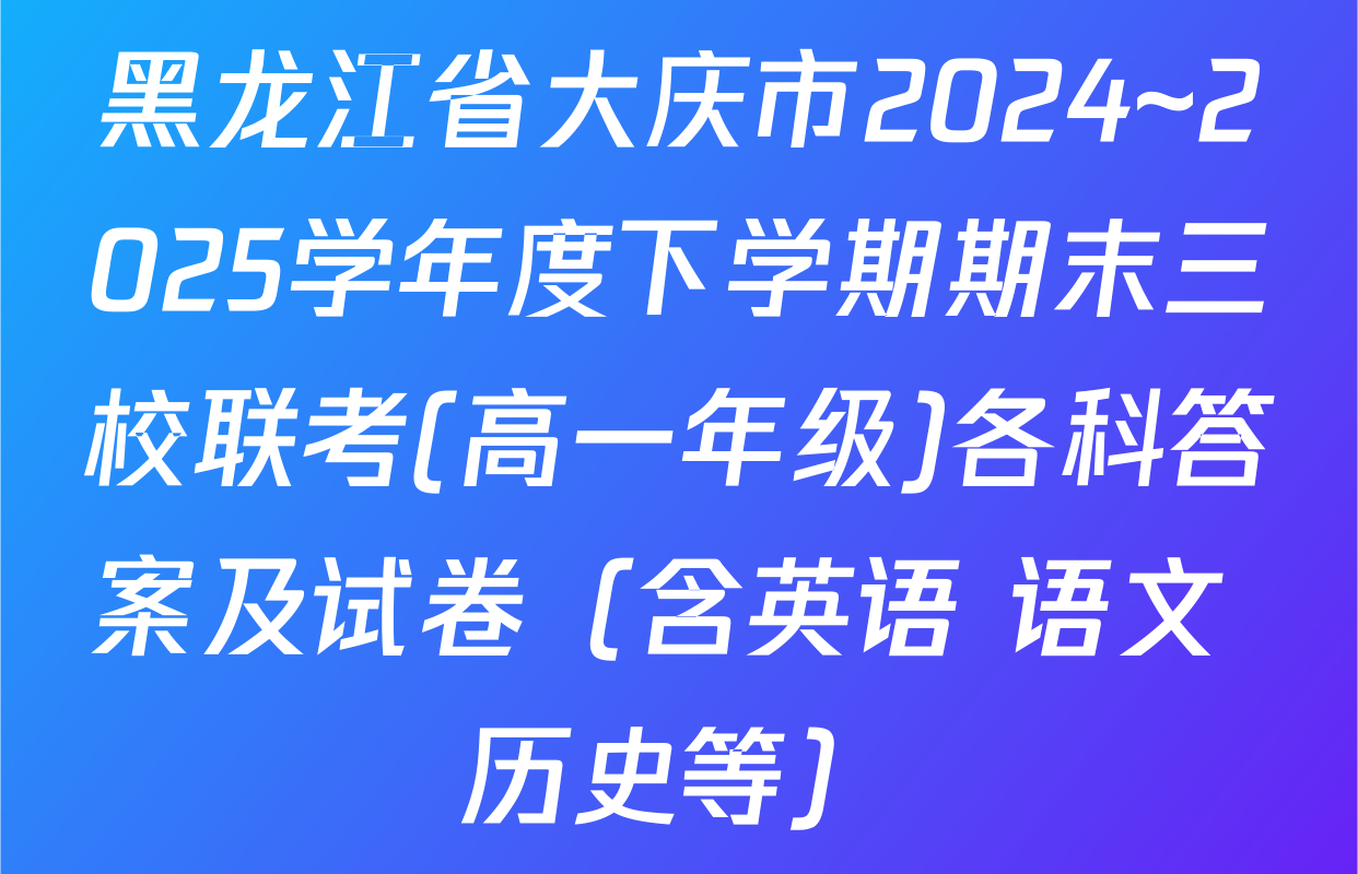 黑龙江省大庆市2024~2025学年度下学期期末三校联考(高一年级)各科答案及试卷（含英语 语文 历史等）