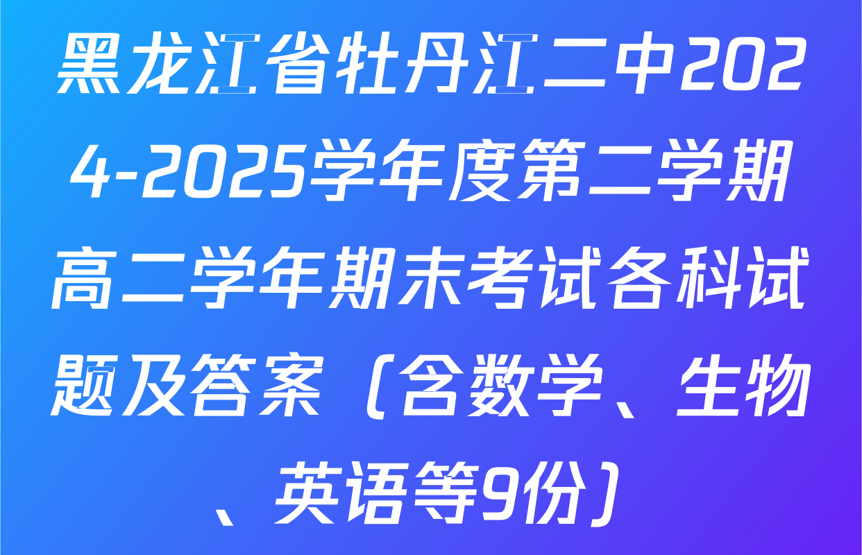 黑龙江省牡丹江二中2024-2025学年度第二学期高二学年期末考试各科试题及答案（含数学、生物、英语等9份）