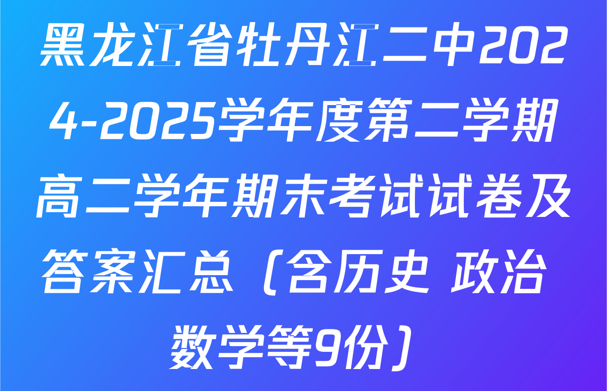 黑龙江省牡丹江二中2024-2025学年度第二学期高二学年期末考试试卷及答案汇总（含历史 政治 数学等9份）