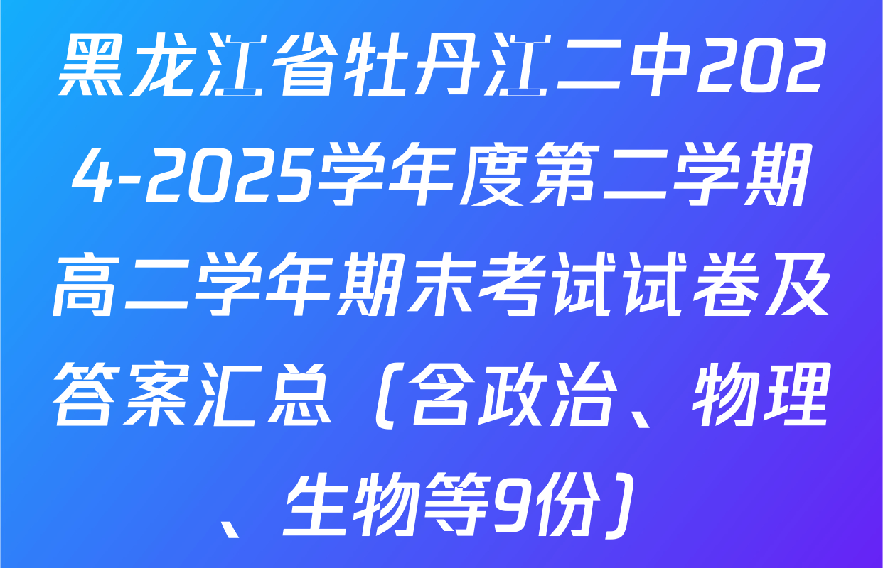 黑龙江省牡丹江二中2024-2025学年度第二学期高二学年期末考试试卷及答案汇总（含政治、物理、生物等9份）