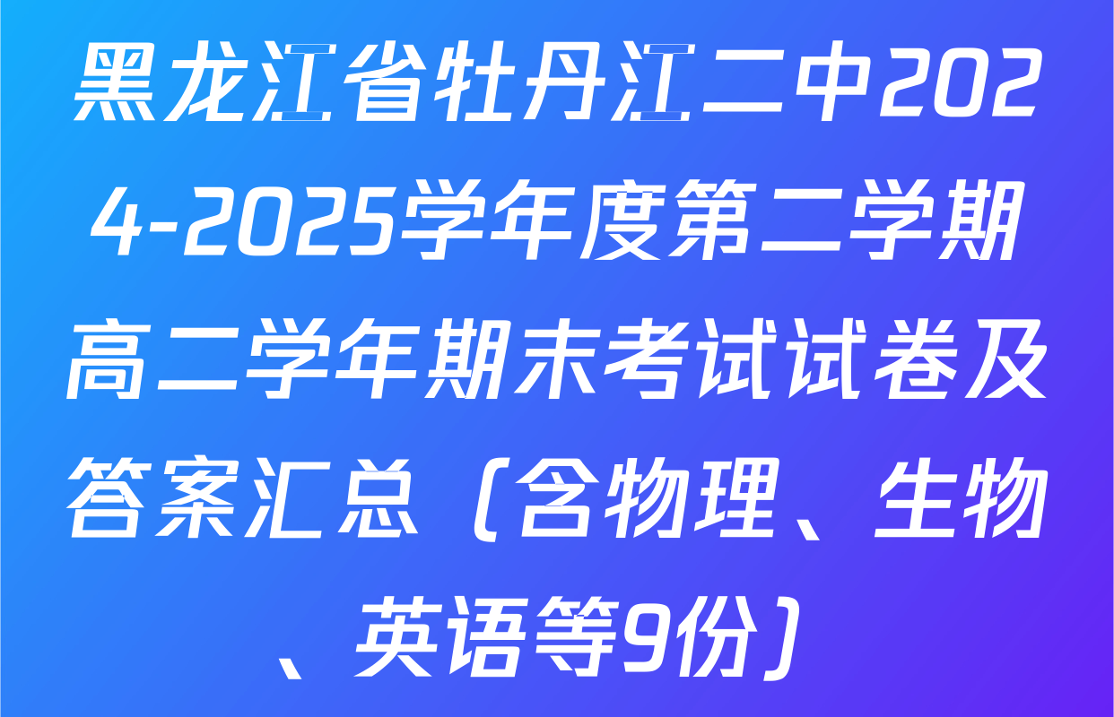 黑龙江省牡丹江二中2024-2025学年度第二学期高二学年期末考试试卷及答案汇总（含物理、生物、英语等9份）